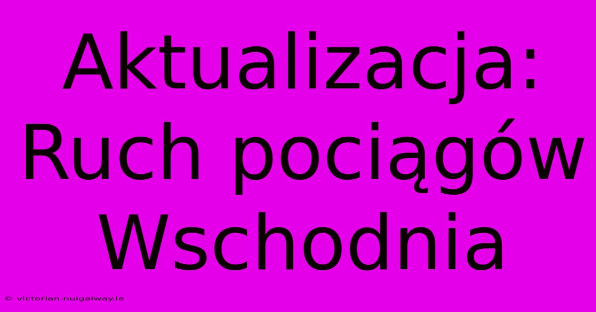 Aktualizacja: Ruch Pociągów Wschodnia