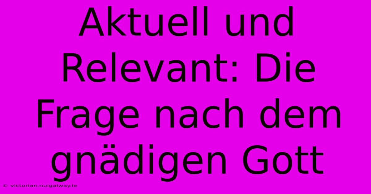 Aktuell Und Relevant: Die Frage Nach Dem Gnädigen Gott