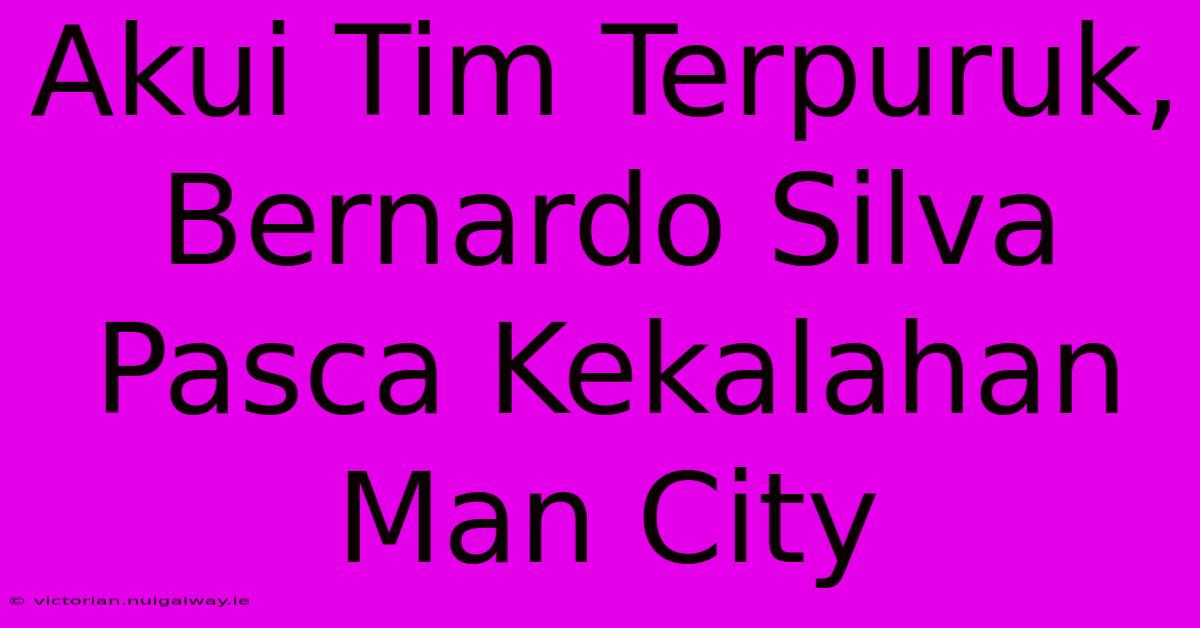 Akui Tim Terpuruk, Bernardo Silva Pasca Kekalahan Man City