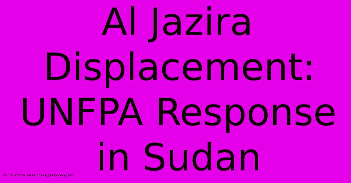 Al Jazira Displacement: UNFPA Response In Sudan