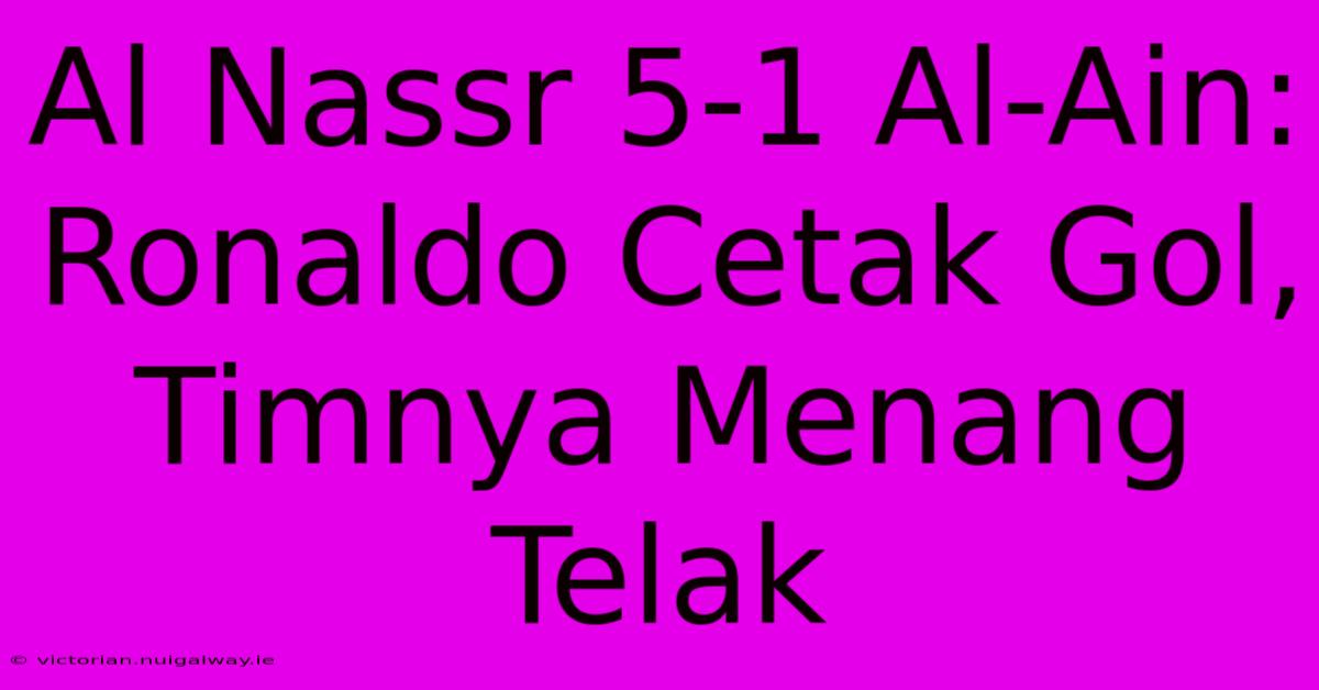 Al Nassr 5-1 Al-Ain: Ronaldo Cetak Gol, Timnya Menang Telak 