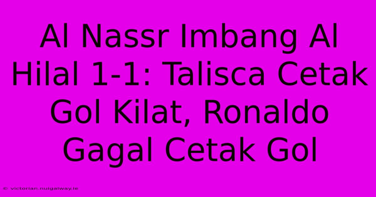 Al Nassr Imbang Al Hilal 1-1: Talisca Cetak Gol Kilat, Ronaldo Gagal Cetak Gol