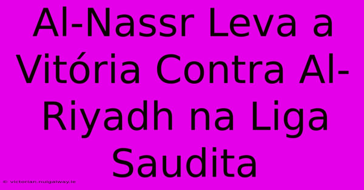 Al-Nassr Leva A Vitória Contra Al-Riyadh Na Liga Saudita