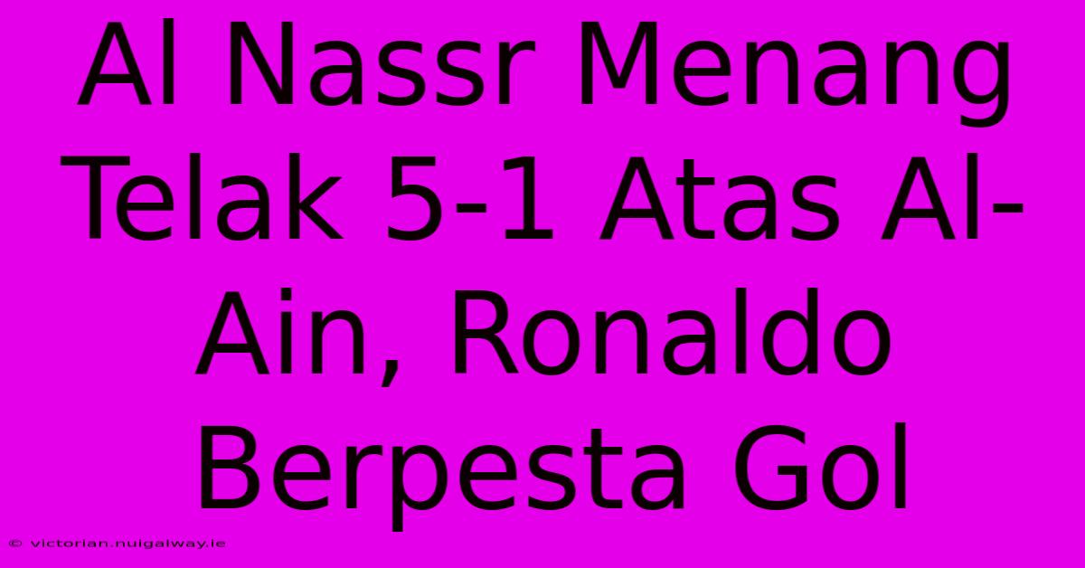 Al Nassr Menang Telak 5-1 Atas Al-Ain, Ronaldo Berpesta Gol