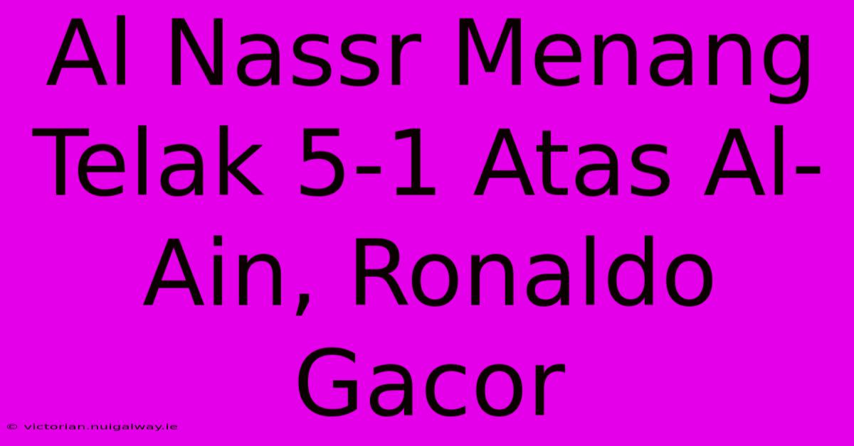 Al Nassr Menang Telak 5-1 Atas Al-Ain, Ronaldo Gacor