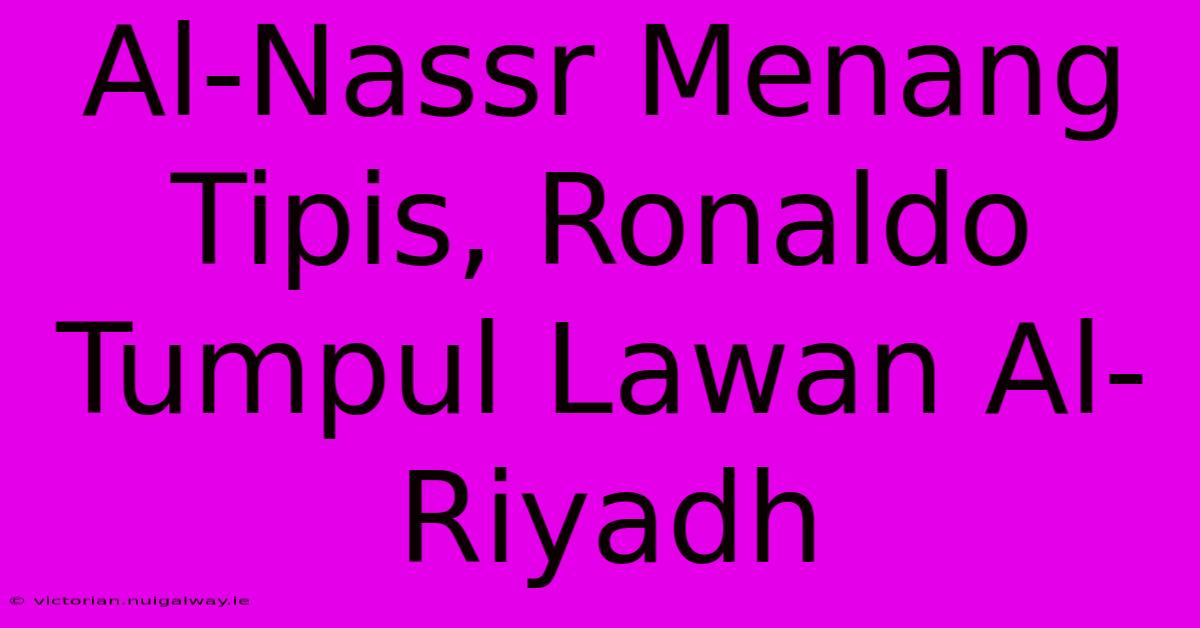 Al-Nassr Menang Tipis, Ronaldo Tumpul Lawan Al-Riyadh