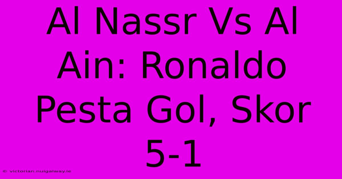 Al Nassr Vs Al Ain: Ronaldo Pesta Gol, Skor 5-1