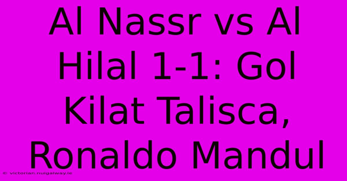 Al Nassr Vs Al Hilal 1-1: Gol Kilat Talisca, Ronaldo Mandul