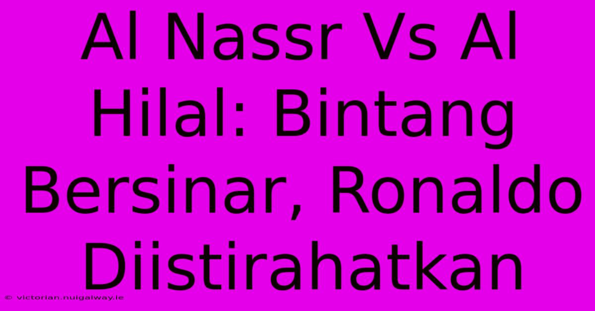 Al Nassr Vs Al Hilal: Bintang Bersinar, Ronaldo Diistirahatkan 