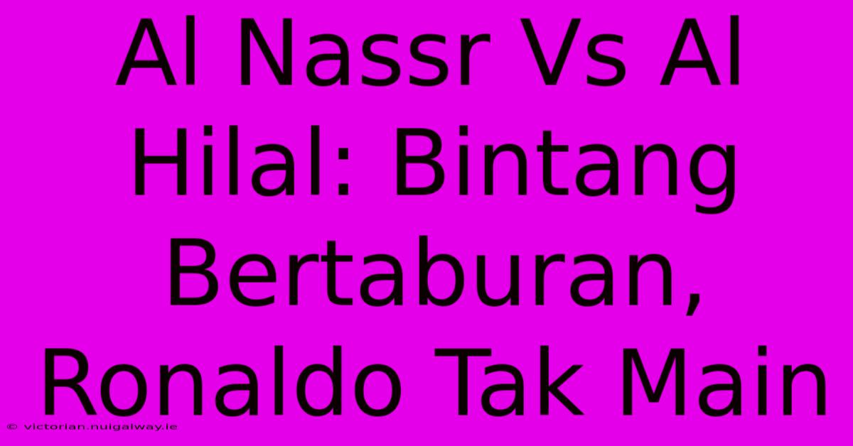 Al Nassr Vs Al Hilal: Bintang Bertaburan, Ronaldo Tak Main