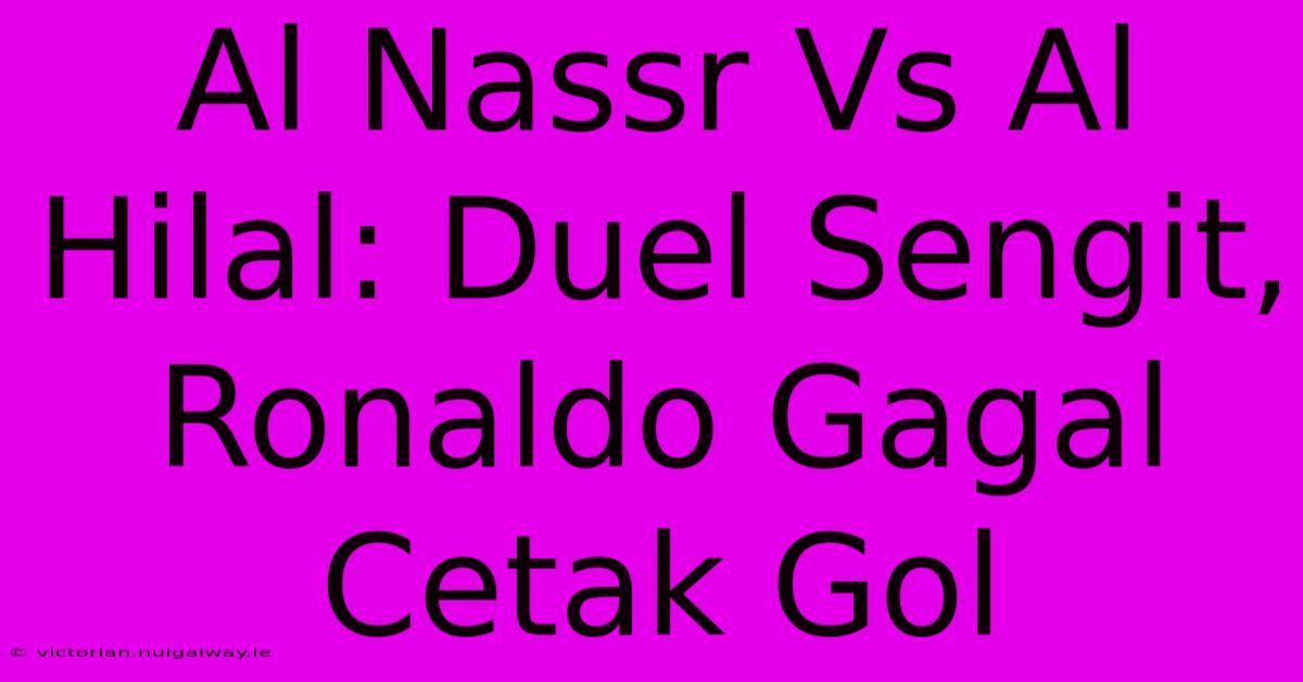 Al Nassr Vs Al Hilal: Duel Sengit, Ronaldo Gagal Cetak Gol