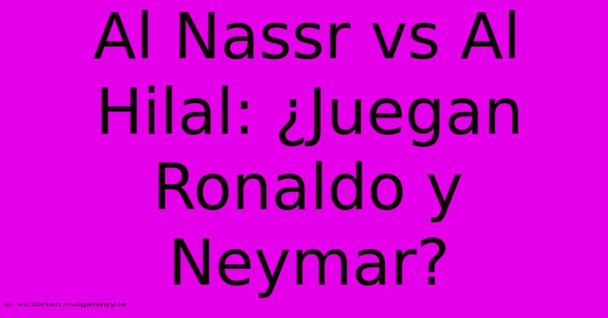 Al Nassr Vs Al Hilal: ¿Juegan Ronaldo Y Neymar?