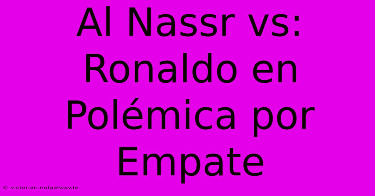 Al Nassr Vs: Ronaldo En Polémica Por Empate 