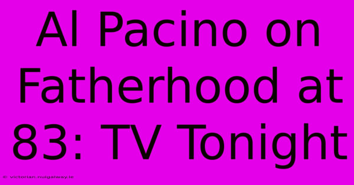 Al Pacino On Fatherhood At 83: TV Tonight