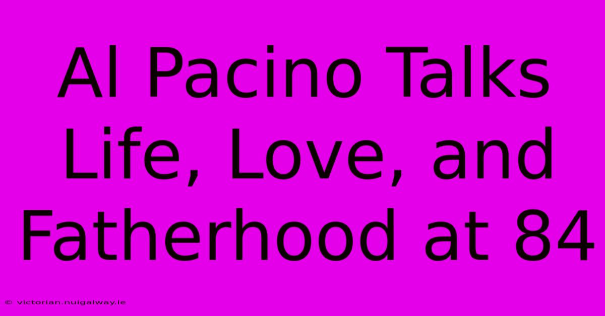 Al Pacino Talks Life, Love, And Fatherhood At 84