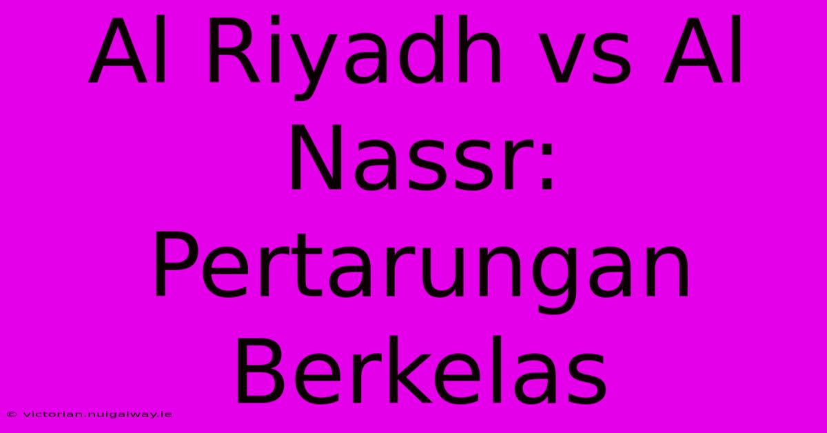 Al Riyadh Vs Al Nassr: Pertarungan Berkelas