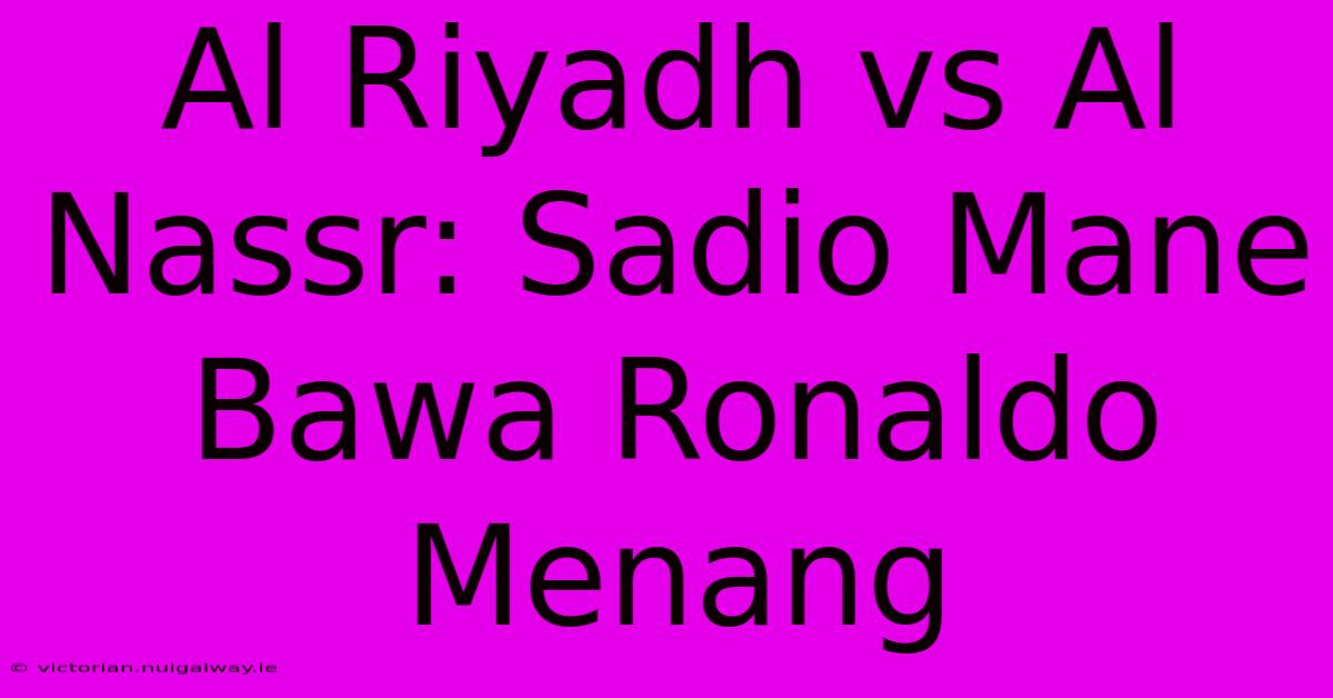 Al Riyadh Vs Al Nassr: Sadio Mane Bawa Ronaldo Menang