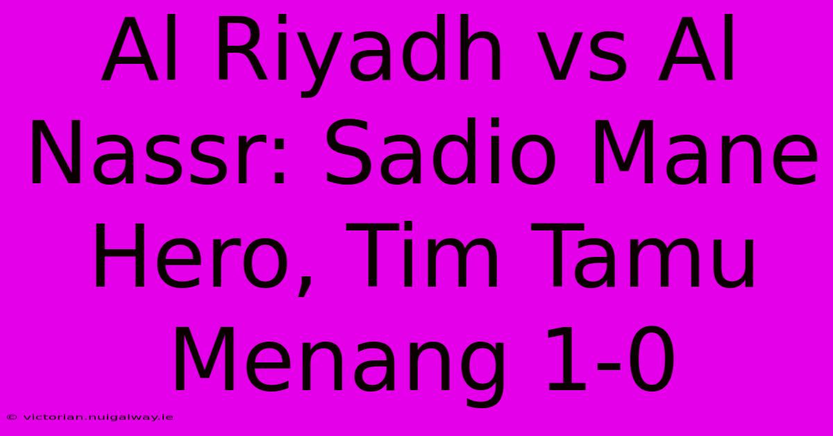 Al Riyadh Vs Al Nassr: Sadio Mane Hero, Tim Tamu Menang 1-0 