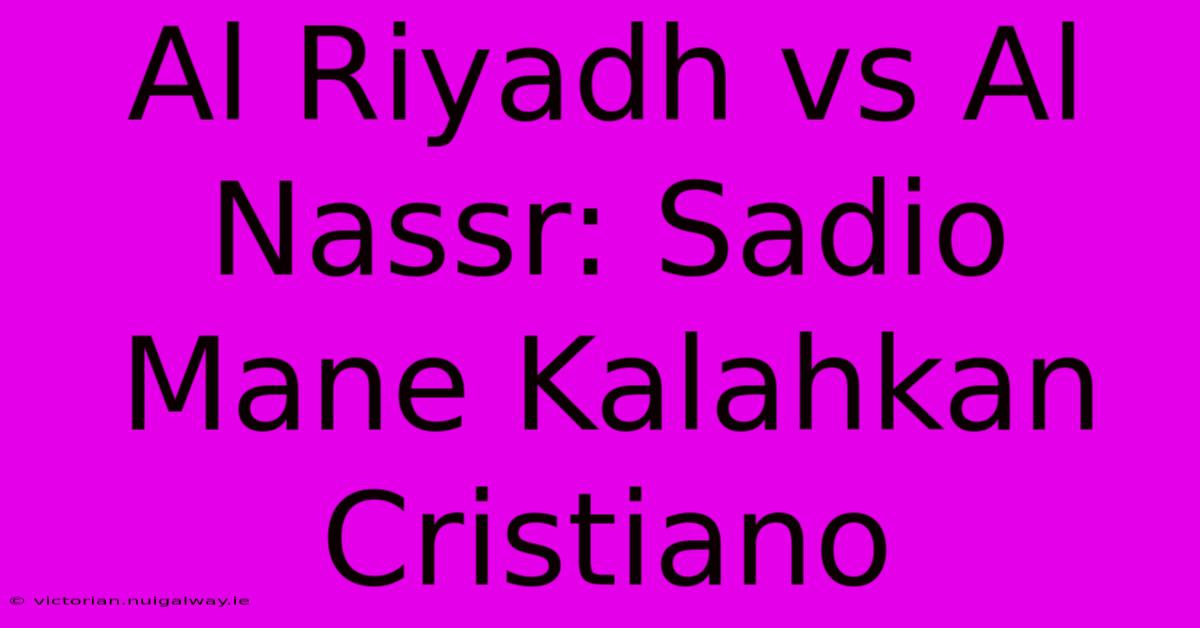 Al Riyadh Vs Al Nassr: Sadio Mane Kalahkan Cristiano