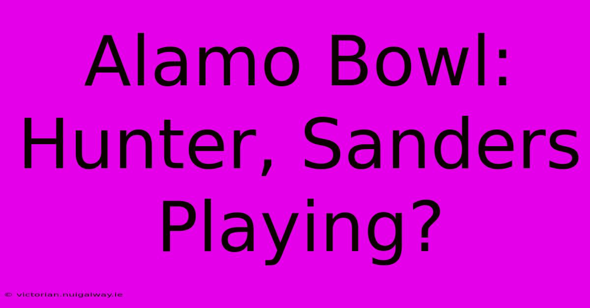 Alamo Bowl: Hunter, Sanders Playing?