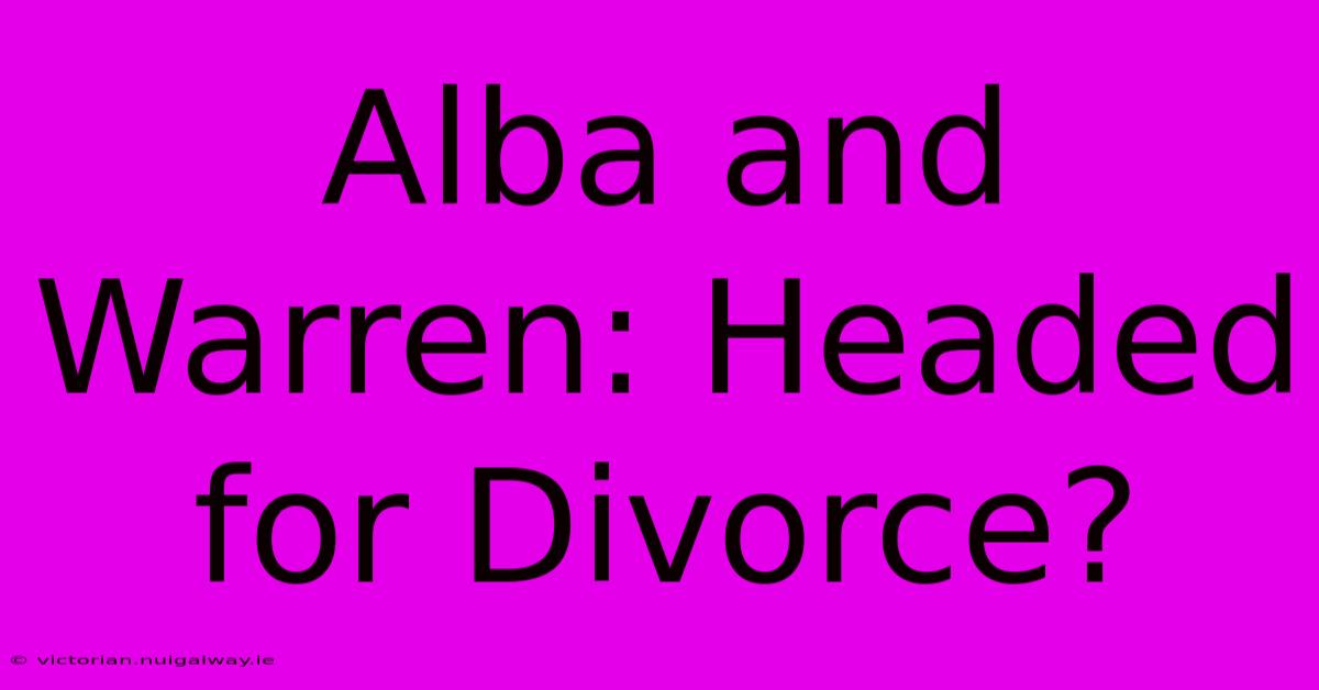 Alba And Warren: Headed For Divorce?