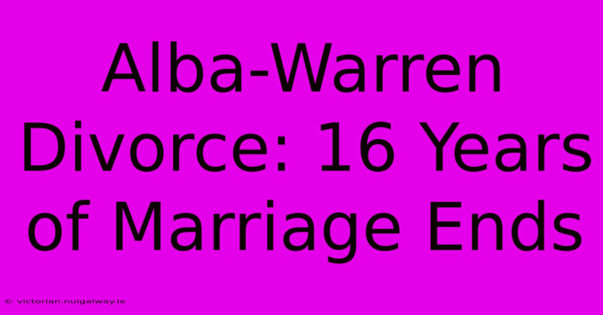 Alba-Warren Divorce: 16 Years Of Marriage Ends