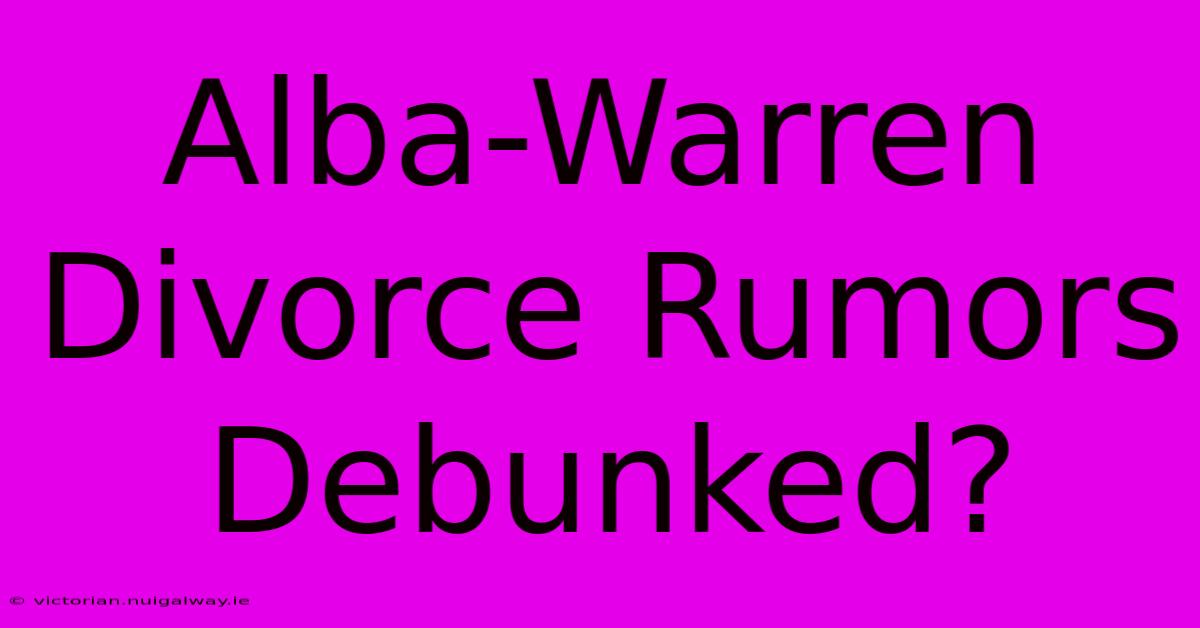 Alba-Warren Divorce Rumors Debunked?