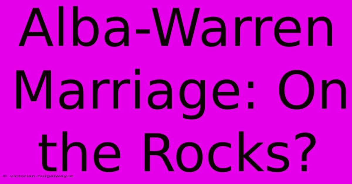 Alba-Warren Marriage: On The Rocks?