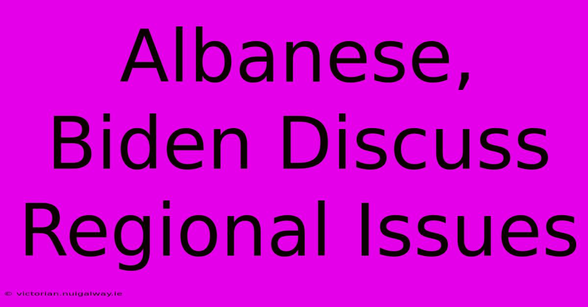 Albanese, Biden Discuss Regional Issues 