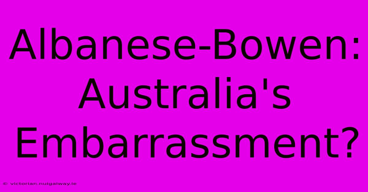 Albanese-Bowen: Australia's Embarrassment?