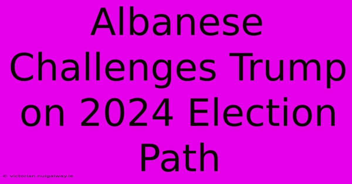 Albanese Challenges Trump On 2024 Election Path 