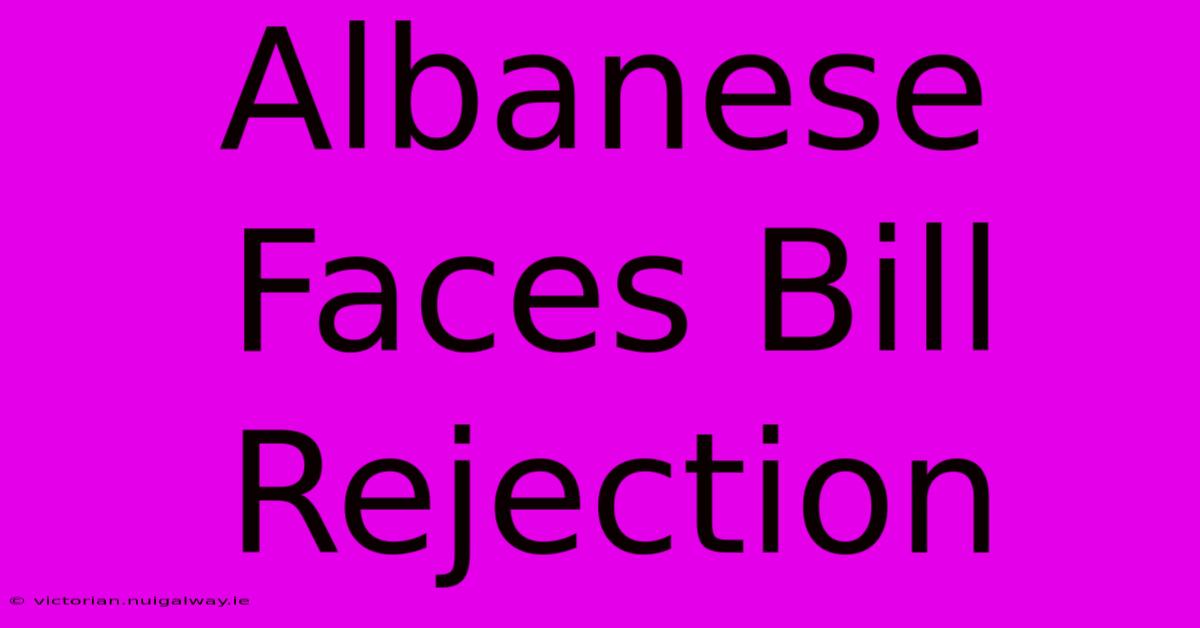 Albanese Faces Bill Rejection