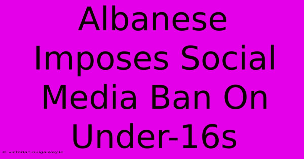 Albanese Imposes Social Media Ban On Under-16s