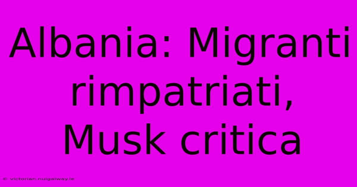 Albania: Migranti Rimpatriati, Musk Critica 