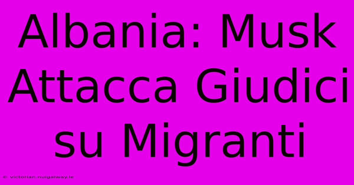 Albania: Musk Attacca Giudici Su Migranti 