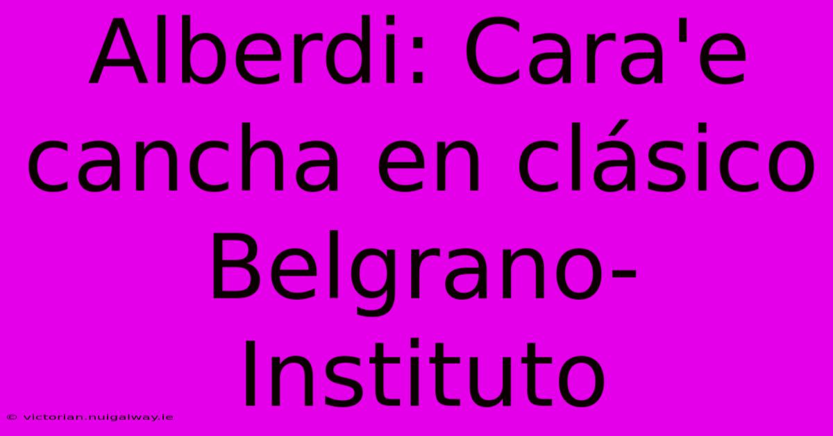 Alberdi: Cara'e Cancha En Clásico Belgrano-Instituto