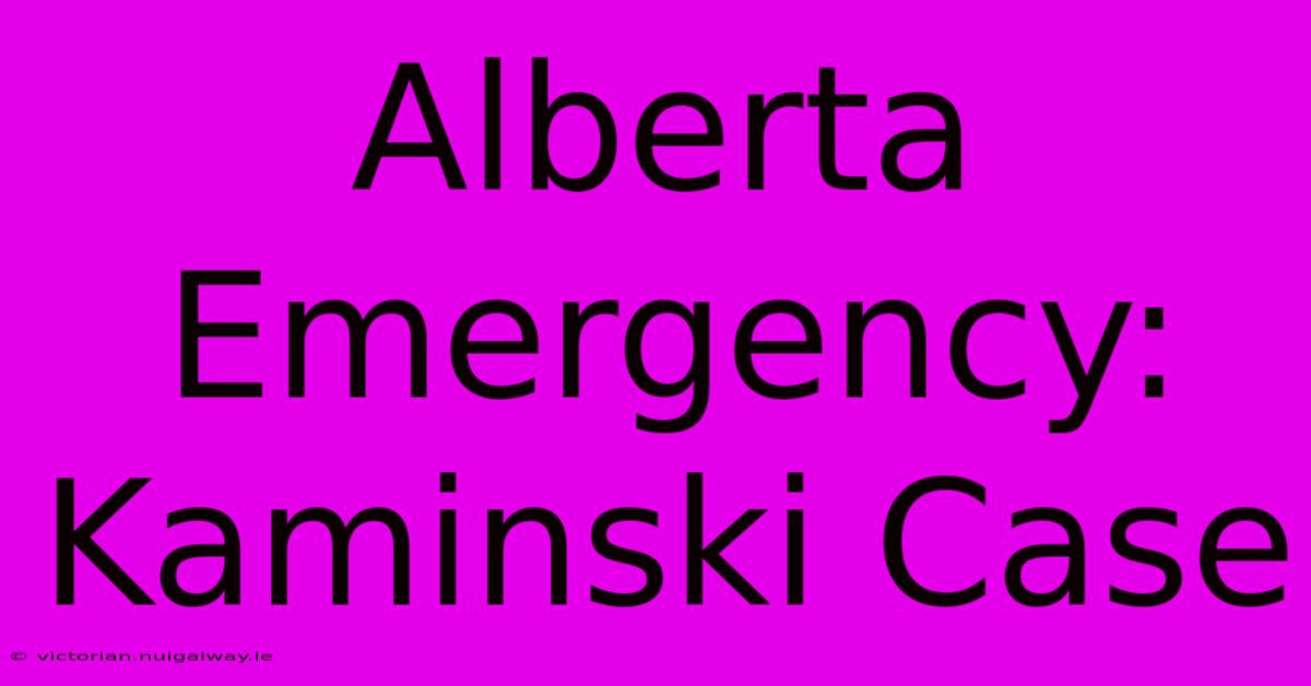 Alberta Emergency: Kaminski Case