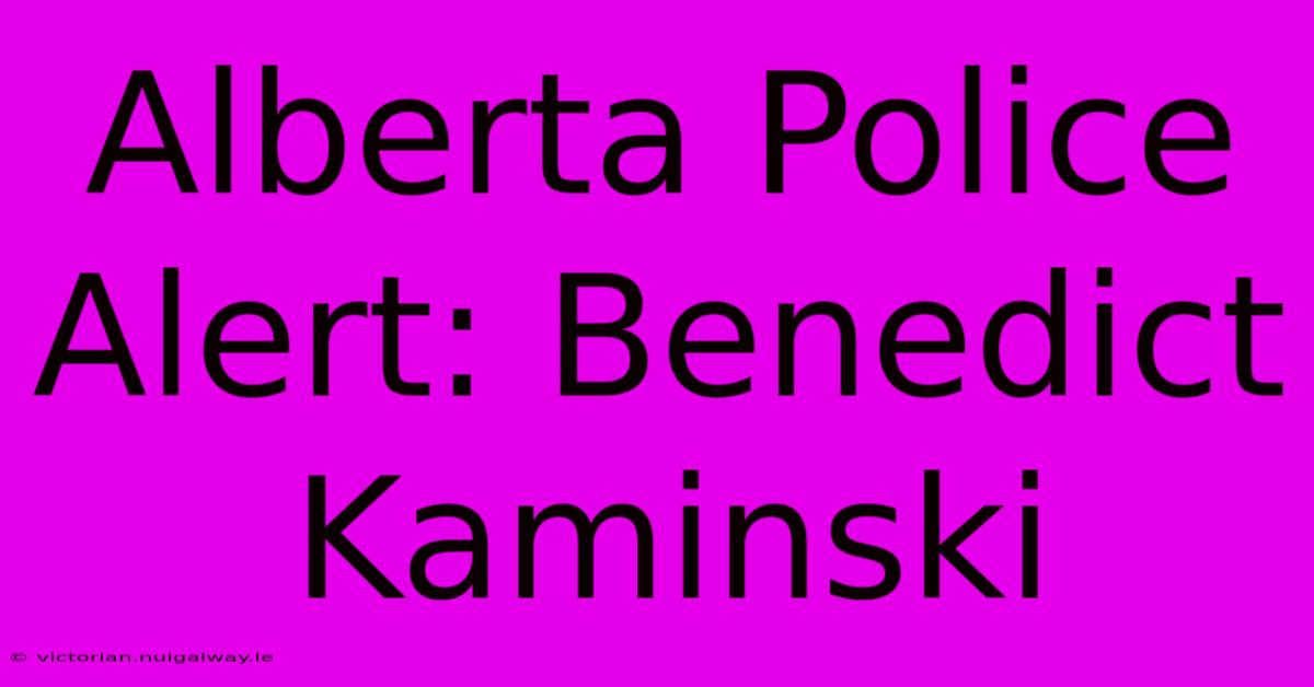 Alberta Police Alert: Benedict Kaminski