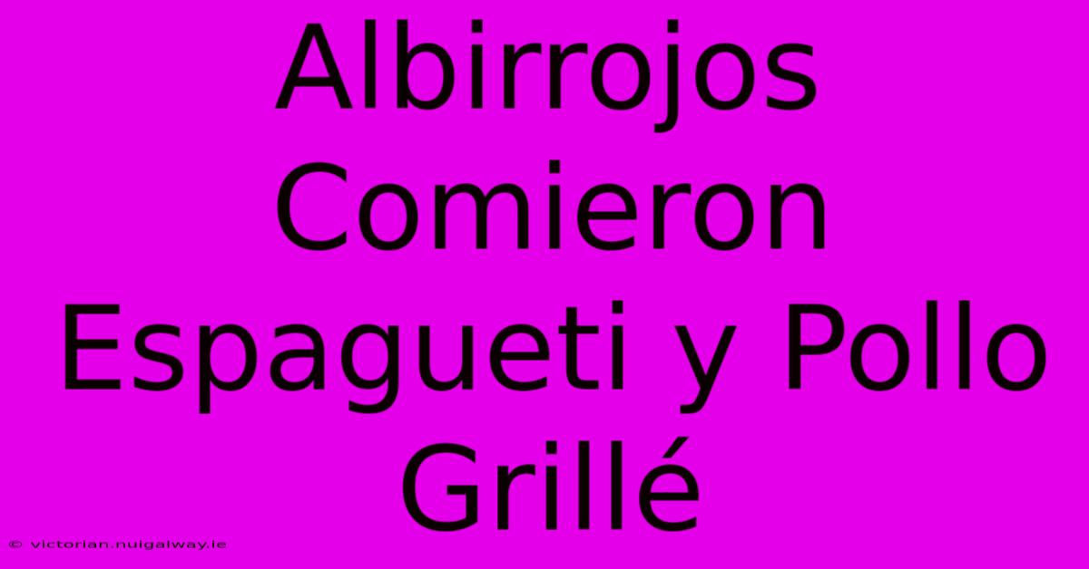 Albirrojos Comieron Espagueti Y Pollo Grillé