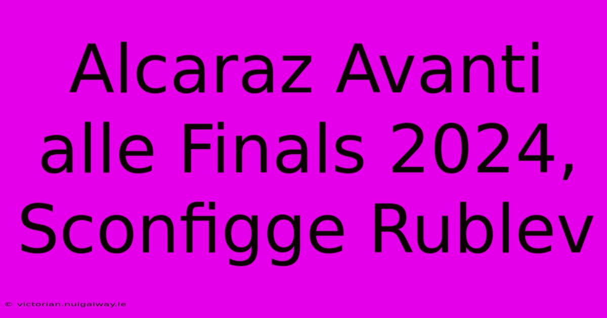 Alcaraz Avanti Alle Finals 2024, Sconfigge Rublev 