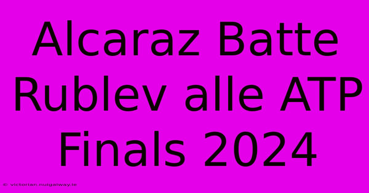 Alcaraz Batte Rublev Alle ATP Finals 2024