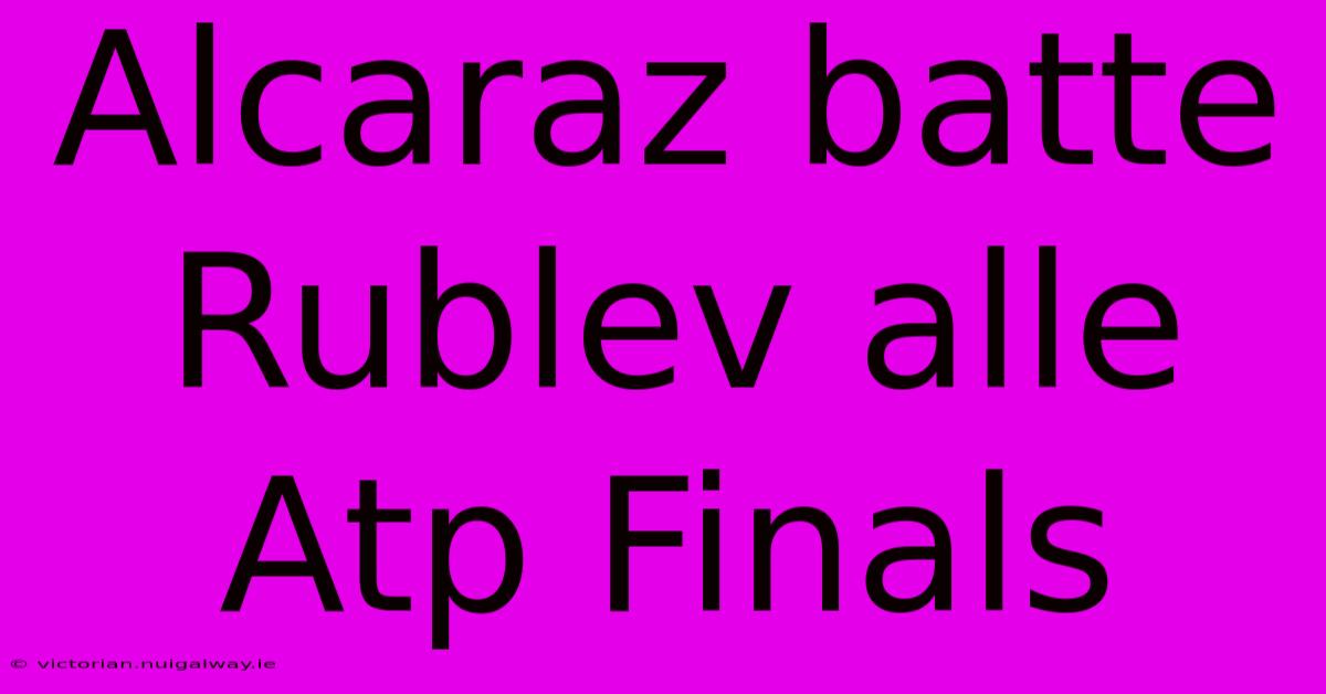 Alcaraz Batte Rublev Alle Atp Finals