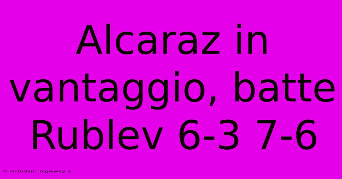 Alcaraz In Vantaggio, Batte Rublev 6-3 7-6