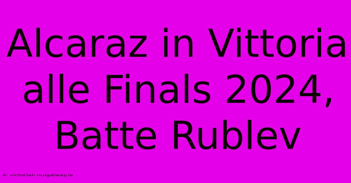 Alcaraz In Vittoria Alle Finals 2024, Batte Rublev