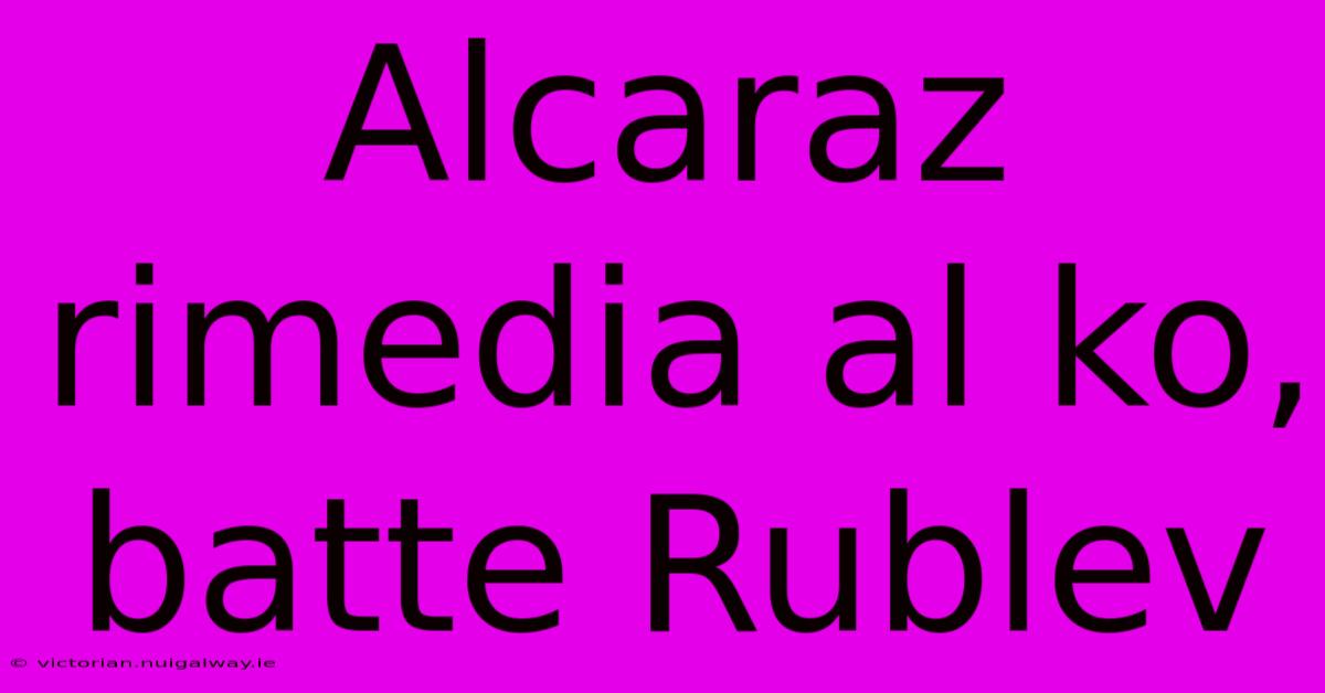 Alcaraz Rimedia Al Ko, Batte Rublev