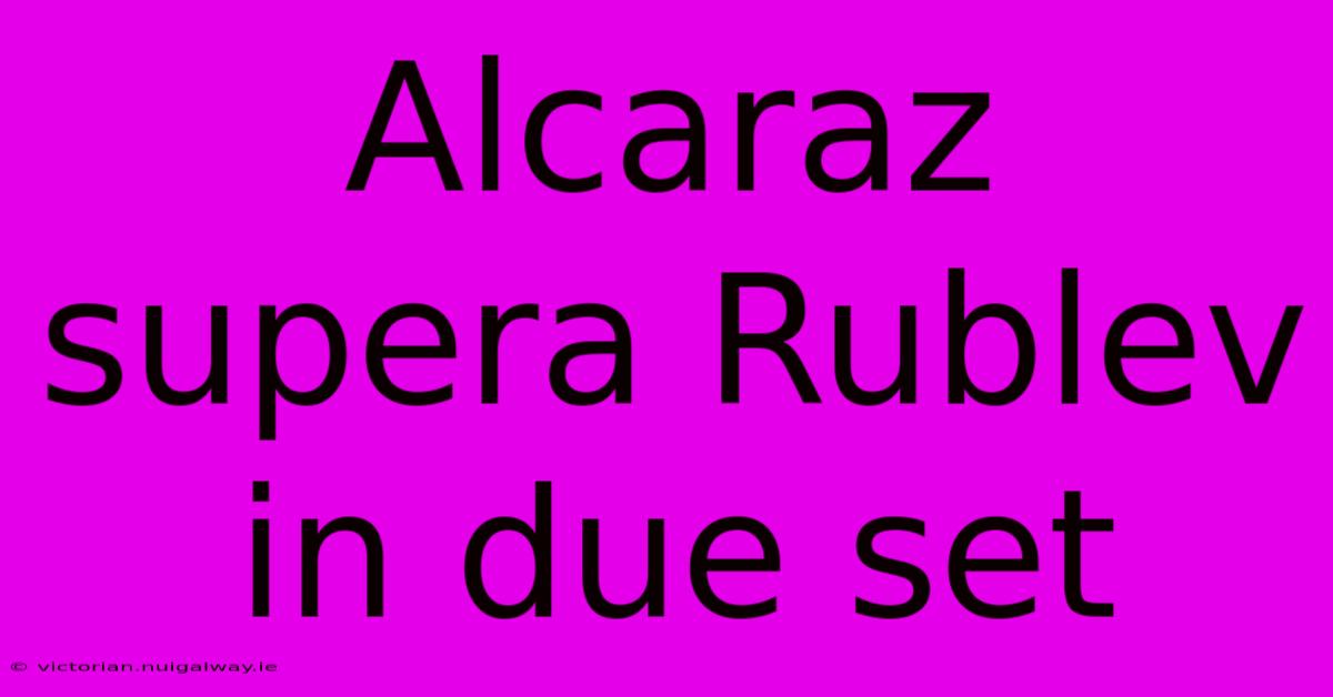 Alcaraz Supera Rublev In Due Set