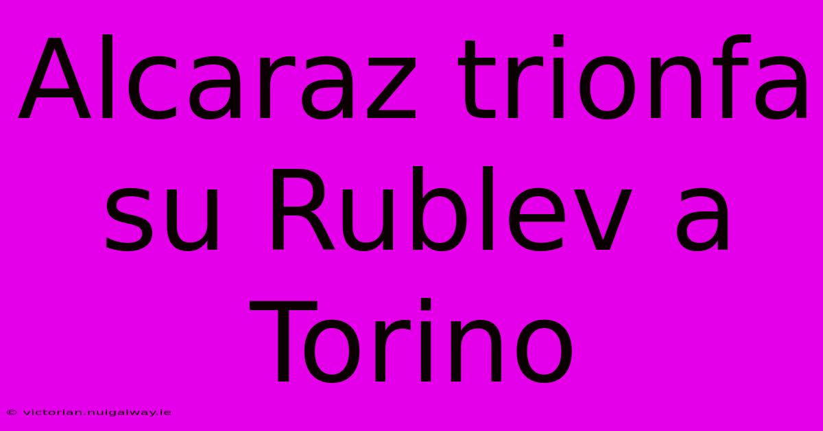 Alcaraz Trionfa Su Rublev A Torino 