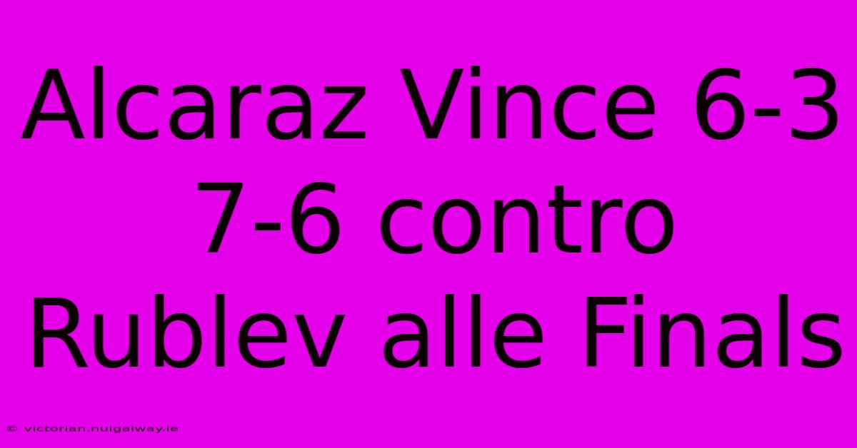 Alcaraz Vince 6-3 7-6 Contro Rublev Alle Finals