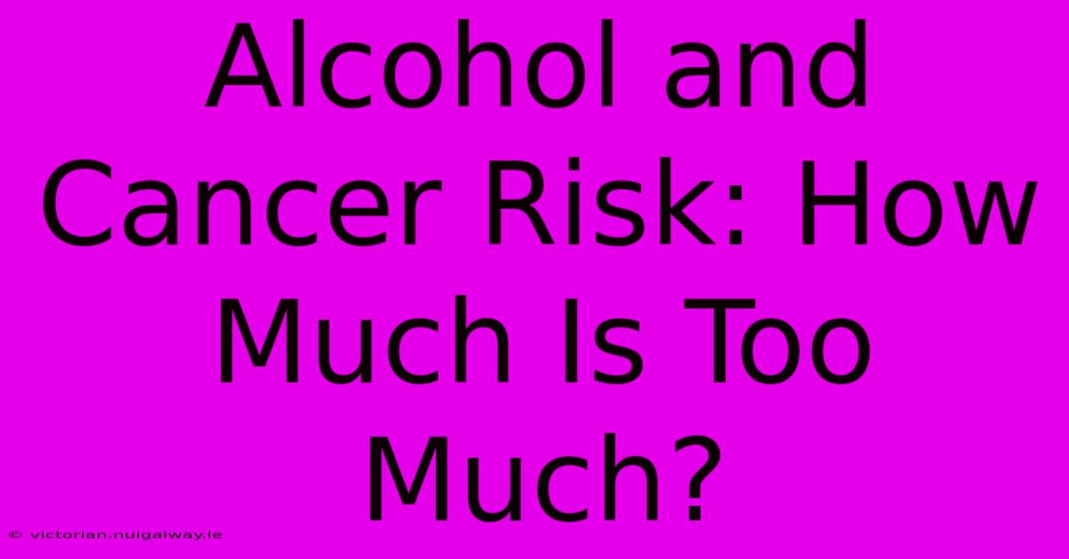 Alcohol And Cancer Risk: How Much Is Too Much?