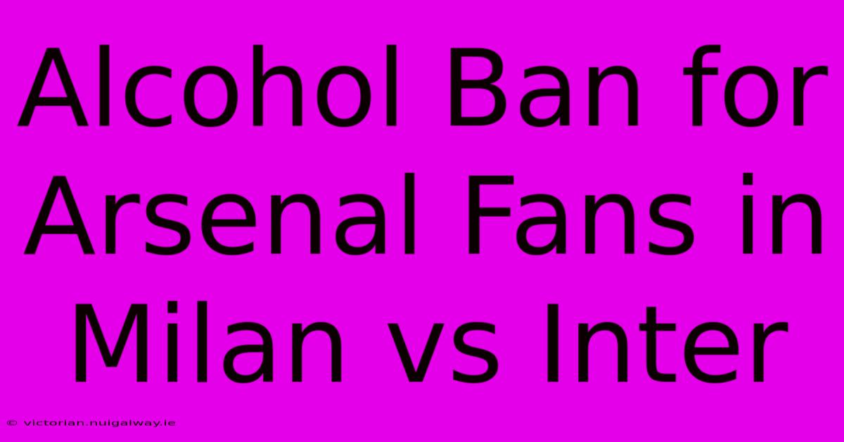 Alcohol Ban For Arsenal Fans In Milan Vs Inter